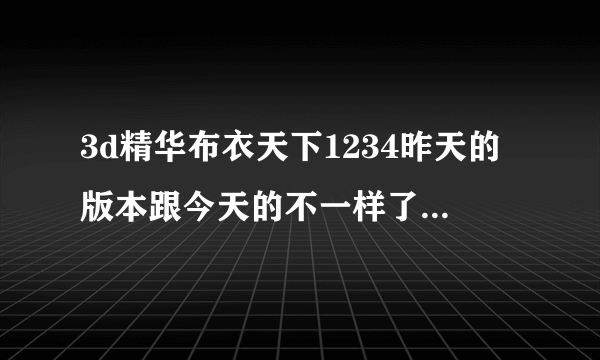 3d精华布衣天下1234昨天的版本跟今天的不一样了是什么问题