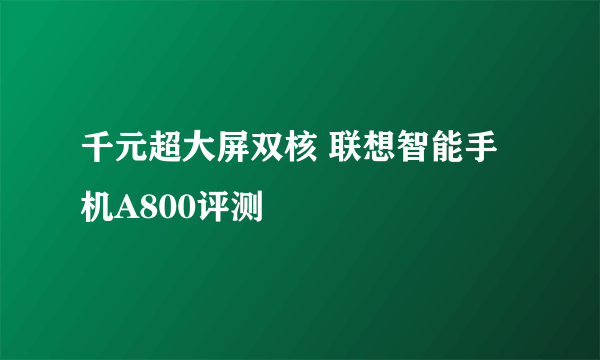 千元超大屏双核 联想智能手机A800评测