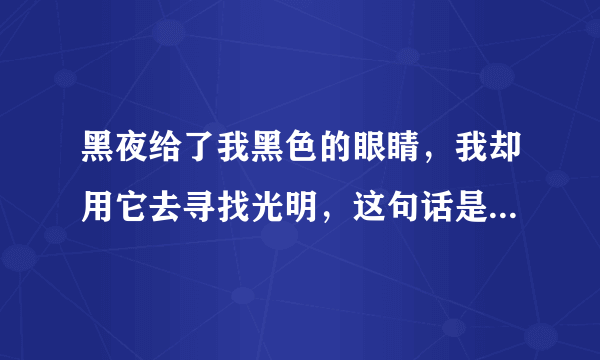 黑夜给了我黑色的眼睛，我却用它去寻找光明，这句话是什么意思？或者说有什么出处…