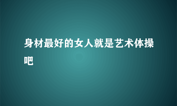 身材最好的女人就是艺术体操吧