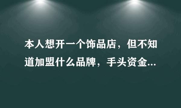 本人想开一个饰品店，但不知道加盟什么品牌，手头资金3 -4万元，请高人或有经验的人士指点。