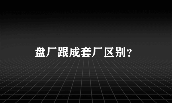 盘厂跟成套厂区别？