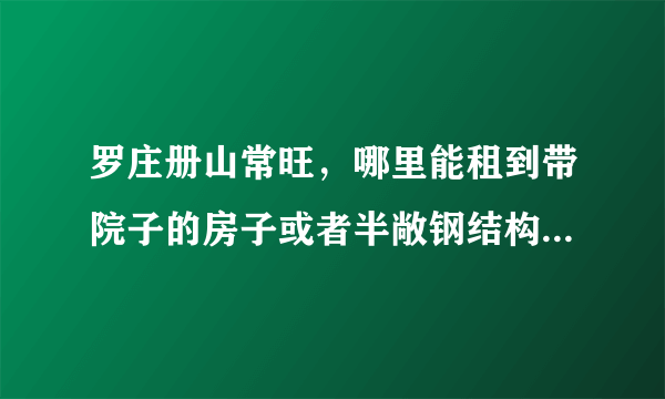 罗庄册山常旺，哪里能租到带院子的房子或者半敞钢结构小厂房。