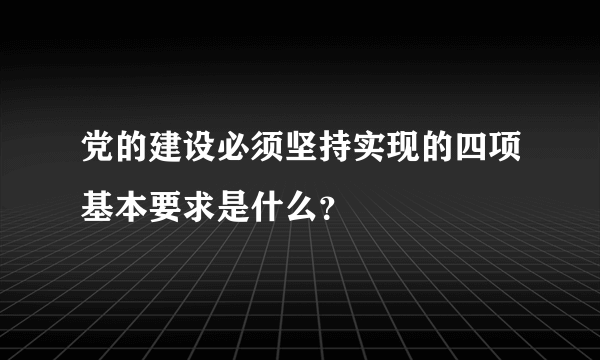 党的建设必须坚持实现的四项基本要求是什么？