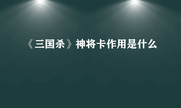 《三国杀》神将卡作用是什么