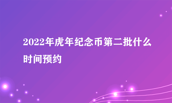 2022年虎年纪念币第二批什么时间预约