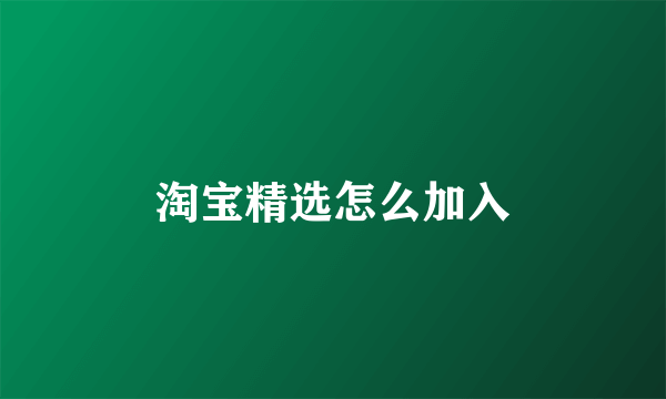 淘宝精选怎么加入