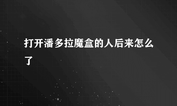 打开潘多拉魔盒的人后来怎么了