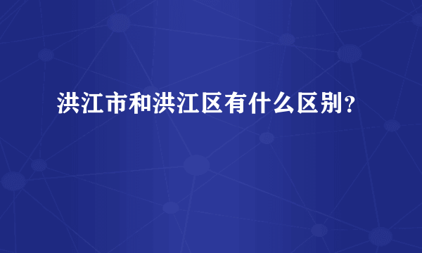 洪江市和洪江区有什么区别？