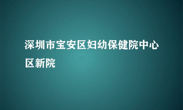 深圳市宝安区妇幼保健院中心区新院