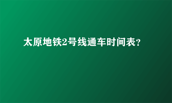 太原地铁2号线通车时间表？