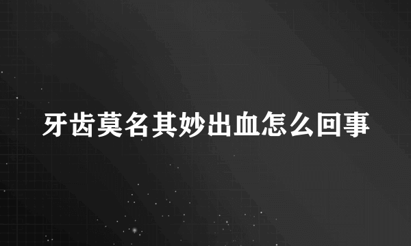 牙齿莫名其妙出血怎么回事