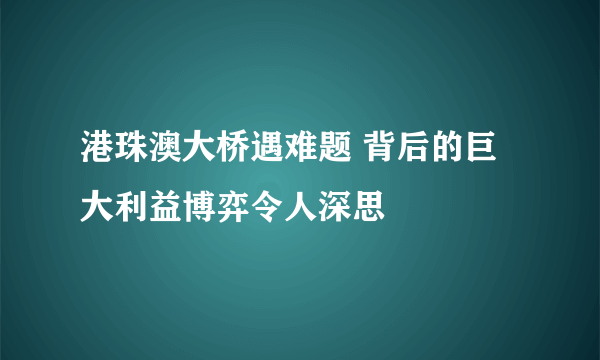 港珠澳大桥遇难题 背后的巨大利益博弈令人深思