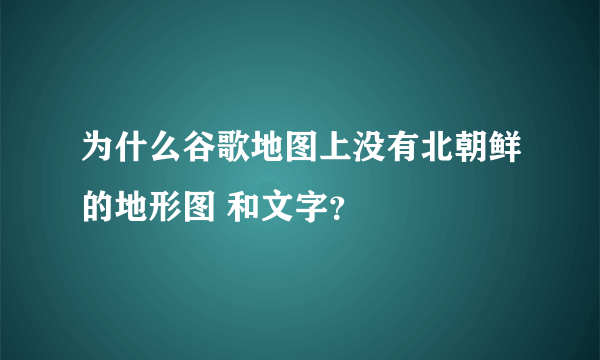 为什么谷歌地图上没有北朝鲜的地形图 和文字？