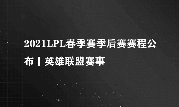 2021LPL春季赛季后赛赛程公布丨英雄联盟赛事