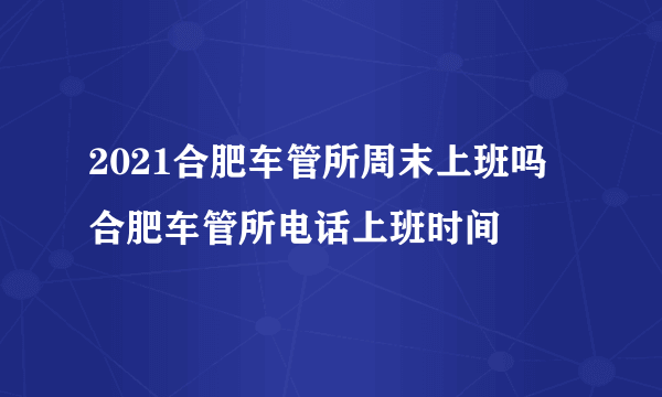 2021合肥车管所周末上班吗 合肥车管所电话上班时间