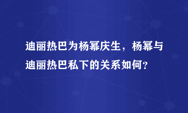 迪丽热巴为杨幂庆生，杨幂与迪丽热巴私下的关系如何？