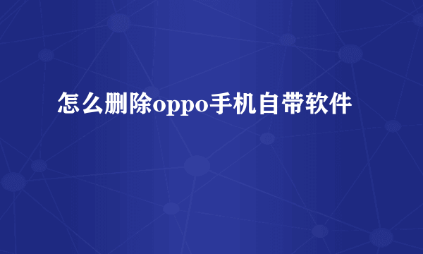 怎么删除oppo手机自带软件