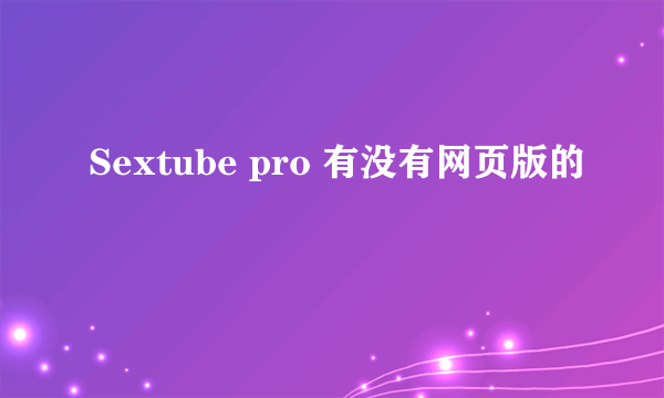 Sextube pro 有没有网页版的