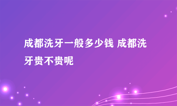 成都洗牙一般多少钱 成都洗牙贵不贵呢