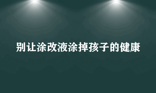 别让涂改液涂掉孩子的健康