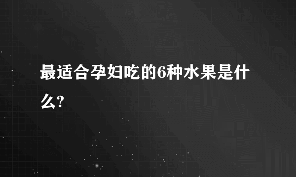 最适合孕妇吃的6种水果是什么?