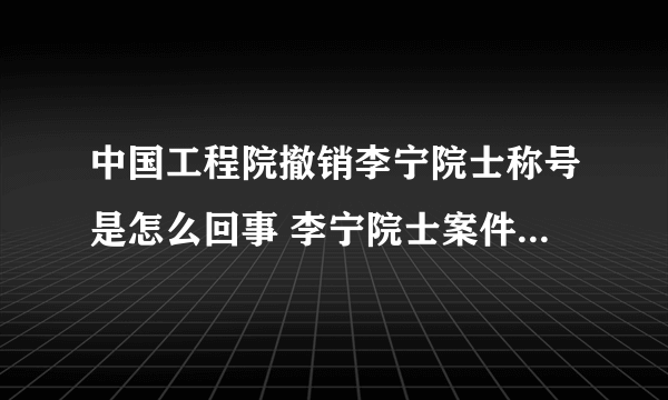 中国工程院撤销李宁院士称号是怎么回事 李宁院士案件宣判结果