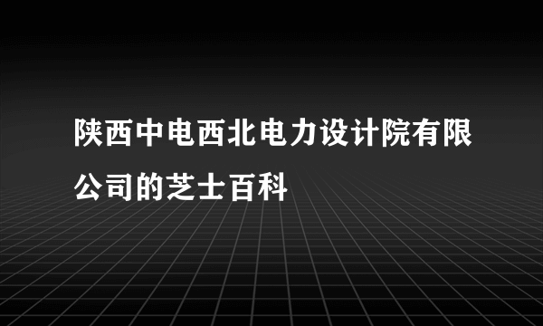 陕西中电西北电力设计院有限公司的芝士百科