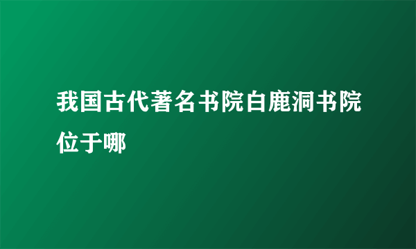 我国古代著名书院白鹿洞书院位于哪