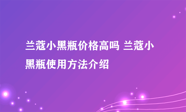 兰蔻小黑瓶价格高吗 兰蔻小黑瓶使用方法介绍