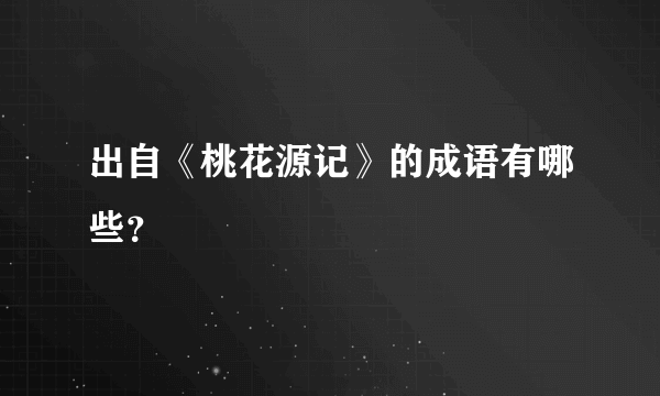 出自《桃花源记》的成语有哪些？