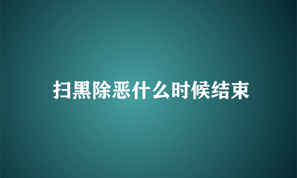  扫黑除恶什么时候结束