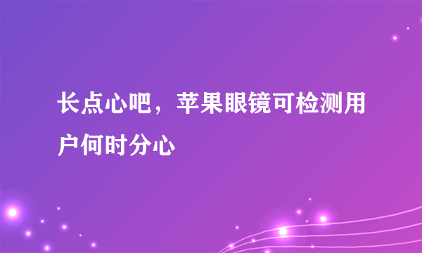 长点心吧，苹果眼镜可检测用户何时分心