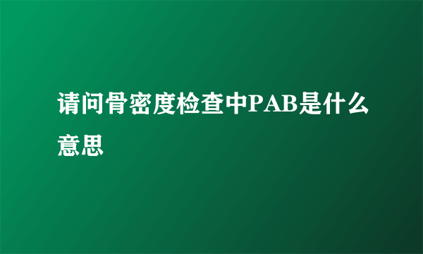 请问骨密度检查中PAB是什么意思