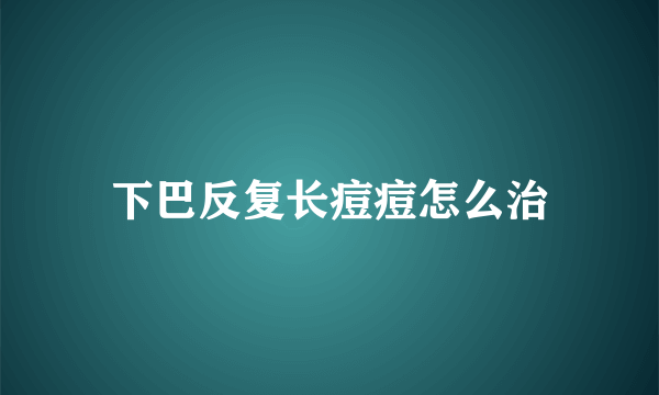 下巴反复长痘痘怎么治