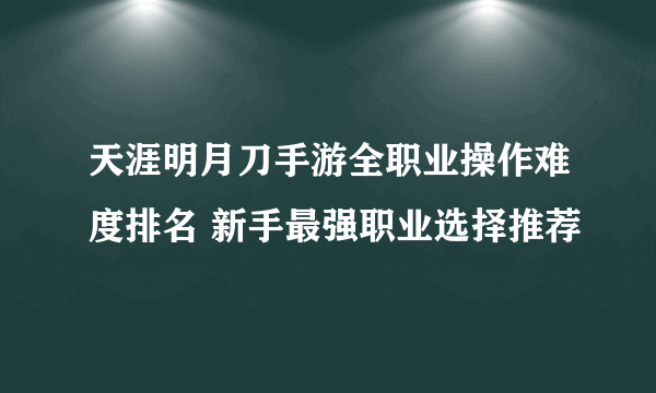 天涯明月刀手游全职业操作难度排名 新手最强职业选择推荐