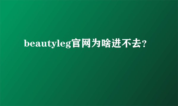 beautyleg官网为啥进不去？