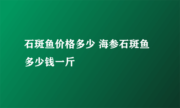 石斑鱼价格多少 海参石斑鱼多少钱一斤