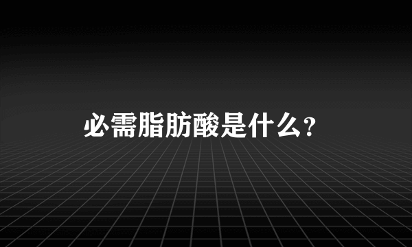 必需脂肪酸是什么？