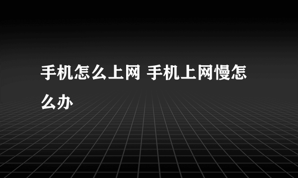 手机怎么上网 手机上网慢怎么办