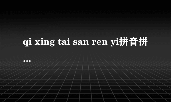 qi xing tai san ren yi拼音拼出来意思是什么(一句古诗文,估计是二三年级的)