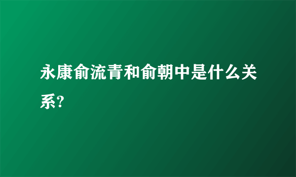 永康俞流青和俞朝中是什么关系?