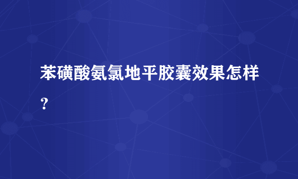 苯磺酸氨氯地平胶囊效果怎样？