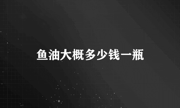 鱼油大概多少钱一瓶