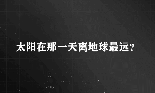 太阳在那一天离地球最远？