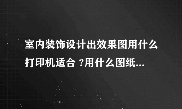 室内装饰设计出效果图用什么打印机适合 ?用什么图纸打印？普通的喷墨打印机可以吗？