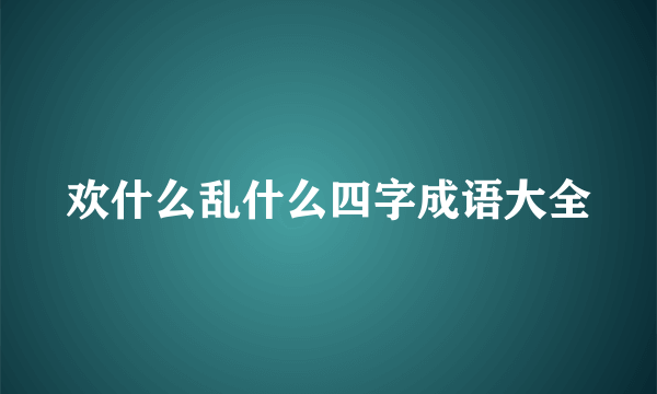 欢什么乱什么四字成语大全