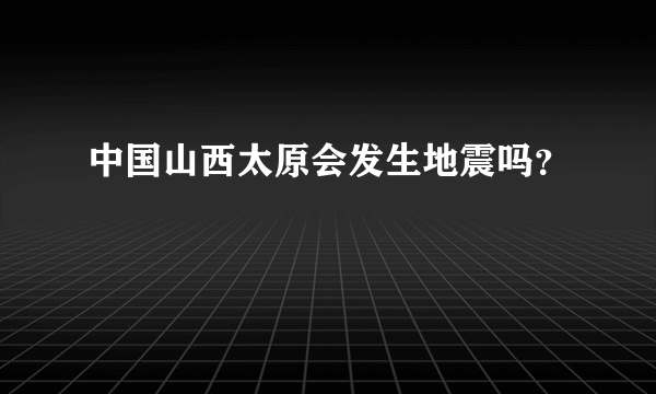 中国山西太原会发生地震吗？