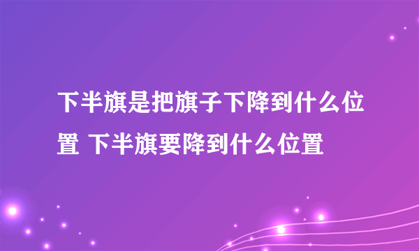 下半旗是把旗子下降到什么位置 下半旗要降到什么位置