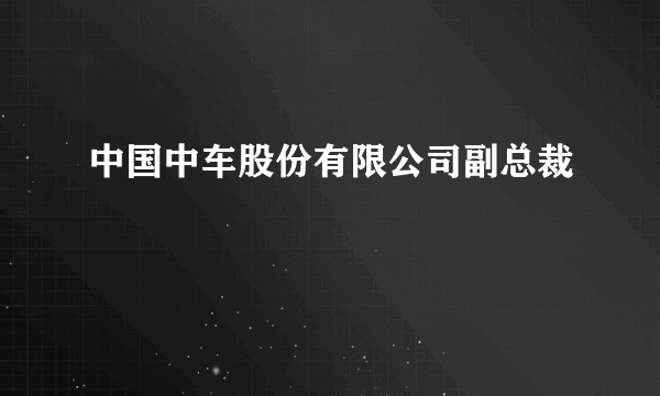 中国中车股份有限公司副总裁